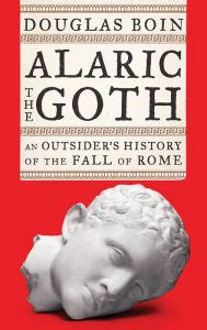 Read Alaric The Goth An Outsiders History Of The Fall Of Rome By Douglas Boin