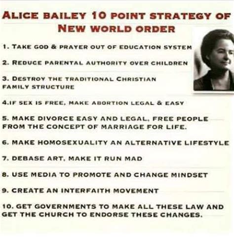 Alice bailey 10 point plan. I going to show you the 10 points plan and you tell me if this isn't what's plaguing our communities. Point #1 AKE GOD AND PRAYER OUT OF THE EDUCATION SYSTEM. Point #2 REDUCE PARENTAL AUTHORITY OVER THE CHILDREN. Point #3 DESTROY THE JUDEO-CHRISTIAN FAMILY STRUCTURE. Point #4 IF SEX IS FREE, THEN … 