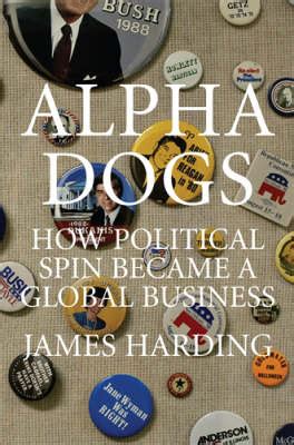 Alpha Dogs How Political Spin Became a Global Business