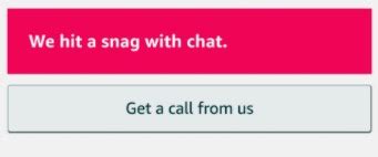 Amazon we hit a snag with chat. RW-MT asked a question. May 6, 2020 at 3:05 AM. Have attempted to contact support for 3 days. I choose chat it says "we hit a snag with chat". I choose "have us call you", it … 