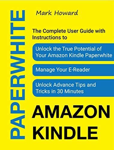 Read Online Amazon Kindle Paperwhite The Complete User Guide With Instructions To Unlock The True Potential Of Your Amazon Kindle Paperwhite Manage Your Ereader Unlock Advance Tips And Tricks In 30 Minutes By Mark Howard