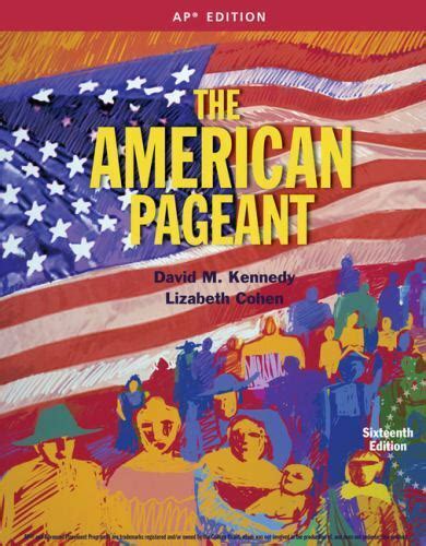 The American Pageant - 16th Edition. David M. Kennedy, Lizabeth Cohen. Below you will find notes for the 16th edition of the U.S. History textbook, The American Pageant. The links provide detailed summaries on American/US history from one of the most popular US History textbooks in the United States. This edition was released in 2015, and it ...