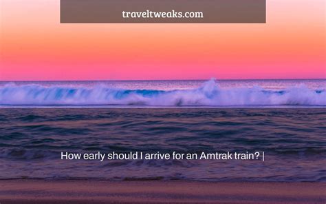 Amtrak when should i arrive