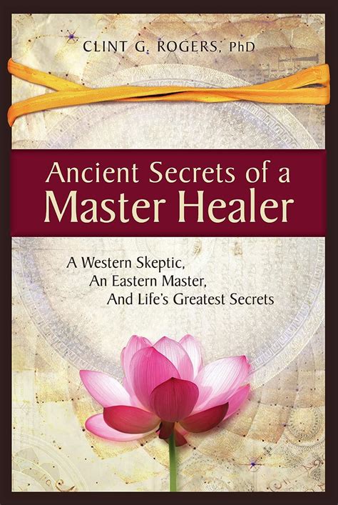 Full Download Ancient Secrets Of A Master Healer A Western Skeptic An Eastern Master And Lifes Greatest Secrets By Clint G Rogers