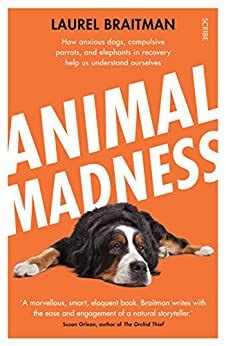 Read Animal Madness How Anxious Dogs Compulsive Parrots And Elephants In Recovery Help Us Understand Ourselves By Laurel Braitman