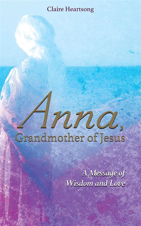 Read Anna Grandmother Of Jesus A Message Of Wisdom And Love By Claire Heartsong