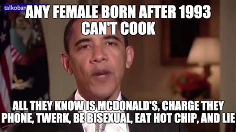 Any male born after 1993 can't cook... All they know is Crushing, Get Job At Sephora, and Take Shower.