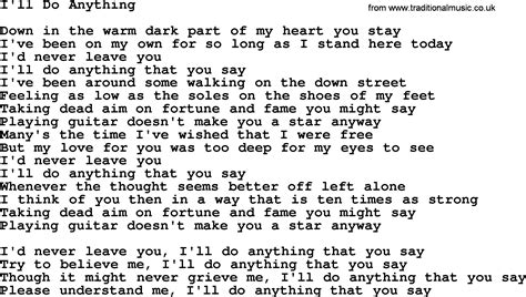 Anything i do lyrics. About I'd Do Anything For Love (But I Won't Do That) "I'd Do Anything for Love (But I Won't Do That)" is a song written by Jim Steinman, and recorded by Meat Loaf with Lorraine Crosby. The song was released in 1993 as the first single from the album Bat Out of Hell II: Back into Hell. The last six verses feature a female singer who was credited ... 