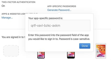 Application specific password. To use application-specific passwords, two-factor authentication must be activated. Click on Home and on Security Options . Click on Manage application-specific passwords . 