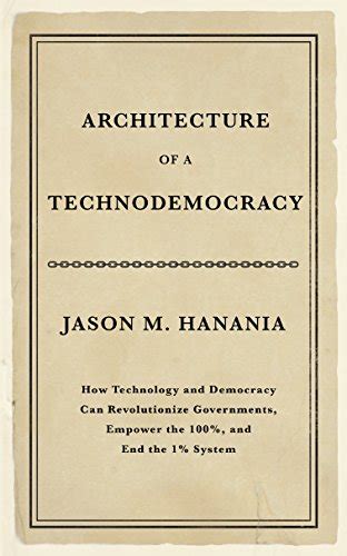 Download Architecture Of A Technodemocracy How Technology And Democracy Can Revolutionize Governments Empower The 100 And End The 1 System By Jason M Hanania