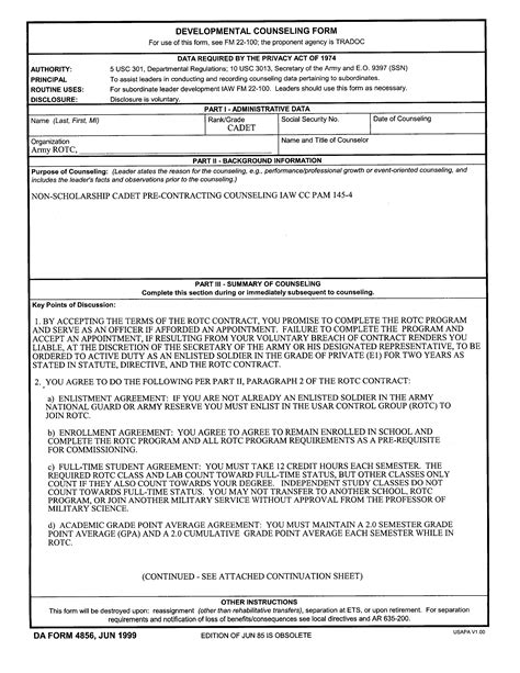 Army counseling statement. DA FORM 4856, JUL 2014. PREVIOUS EDITIONS ARE OBSOLETE. Plan of Action (Outlines actions that the subordinate will do after the counseling session to reach the agreed upon goal(s). The actions must be specific enough to modify or maintain the subordinate's behavior and include a specified time line for implementation and assessment (Part IV ... 