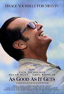 As good as it gets wiki. As Good as It Gets is a 1997 American romantic comedy-drama film directed by James L. Brooks, who co-wrote it with Mark Andrus. The film stars Jack Nicholson as a misanthropic, bigoted, and obsessive–compulsive novelist, Helen Hunt as a single mother with a chronically ill son, and Greg Kinnear as an artist who is gay. The film premiered in Regency Village Theatre on December 6, 1997, and ... 