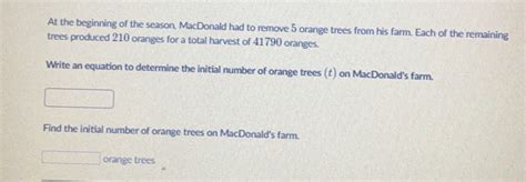 At the beginning of the season macdonald had to remove. Question: At the beginning of the season, MacDonald had to remove 5 55 orange trees from his farm. Each of the remaining trees produced 210 210210 oranges for a total harvest of 41790 4179041790 oranges. At the beginning of the season, MacDonald had to remove 5 55 orange trees from his farm. Each of the remaining trees produced 210 210210 ... 