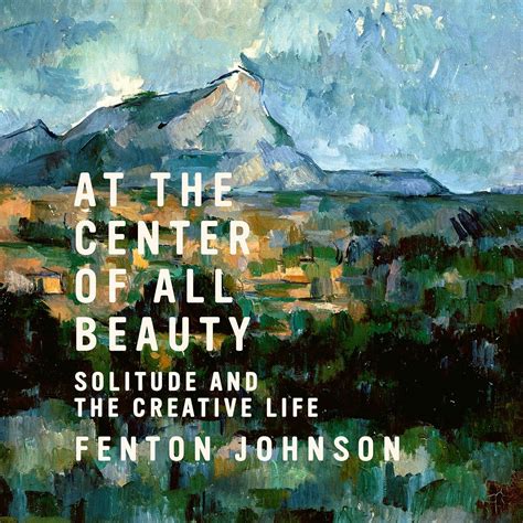 Read Online At The Center Of All Beauty Solitude And The Creative Life By Fenton Johnson