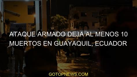 Ataque armado deja al menos 10 muertos en Guayaquil, Ecuador