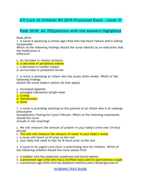 ATI Care of Children RN 2019 Proctored Exam - Level 3! Peds 2019. All 70Questions with the Answers Higlighted Peds 2019 1. A nurse is assessing a school-age child who has heart failure and is taking furosemide. Which of the following findings should the nurse identify as an indication that the medication is effective?. 