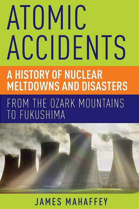 Read Online Atomic Accidents A History Of Nuclear Meltdowns And Disasters From The Ozark Mountains To Fukushima By James Mahaffey