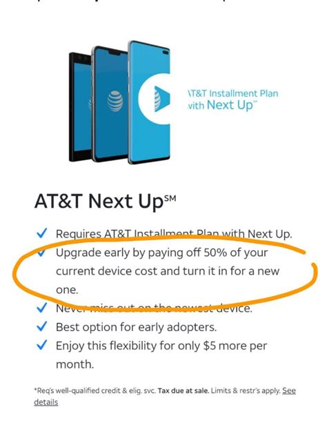 Att next up plan. Currently AT&T upgrade program is a 36-month installment with early upgrade allowed at 18 months, only if you are participating in 'next up'. 'Next up' is an additional $5 per month fee that you must sign up for at the time you purchase your new phone. Since new phones come out every 12 months and you can only upgrade every 18 … 