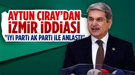 Aytun Çıray’dan “İYİ Parti ile AK Parti İzmir için anlaştı” iddiası
