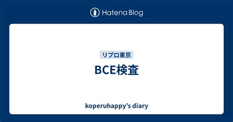 BCE検査 - koperuhappy’s diary