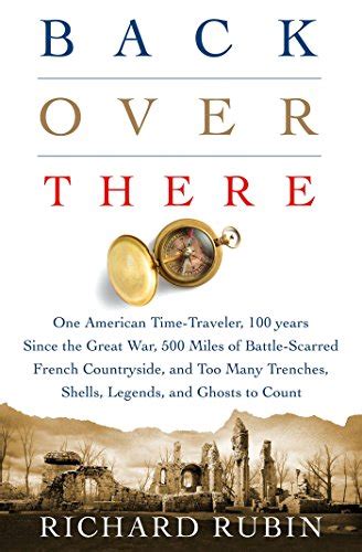 Download Back Over There One American Timetraveler 100 Years Since The Great War 500 Miles Of Battlescarred French Countryside And Too Many Trenches Shells Legends And Ghosts To Count By Richard Rubin