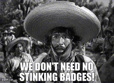 We ain’t got no badges! We don’t need no badges! I don’t have to show you any stinking badges!”. Alfonso Bedoya, as the Mexican bandit “Gold Hat”. In the classic film The Treasure of the Sierra Madre, which was released in the U.S. on January 7, 1948. Contrary to what many people think, the famous quote about “stinking badges .... 