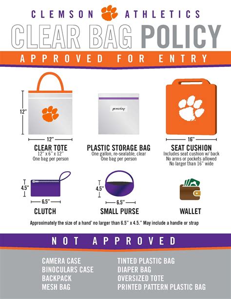 Clemson Memorial Stadium has a clear bag policy that allows fans to bring in a clear tote bag that does not exceed 12” x 6” x 12” in size. Fans can also bring in a seat cushion that does not exceed 16” in size as long as it contains no zippers or pockets. Finally, non-transparent small purses, wristlets, wallets, and clutches that don ...