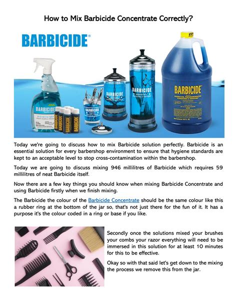 Barbicide mix ratio. Dosage: For flawless mixing preparation, follow these simple but important steps. Open the container and pour 50% of the water into the sprayer, then add the concentrated product before filling the rest of the container with water to the required amount. For a homogeneous mixture, it is important to shake well by closing the lid and being ... 
