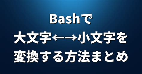 Bashシェルスクリプトで大文字小文字の変換方法いろいろ ゲン …