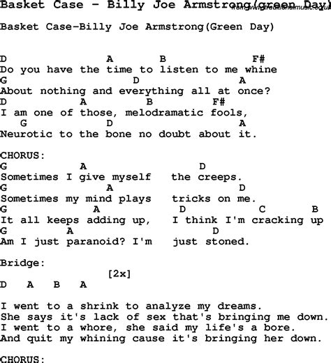 Basket case lyrics. Or am I just stoned I went to a shrink To analyze my dreams She says it's lack of sex that's bringing me down I went to a whore He said my life's a bore So quit my whining cause it's bringing her down Sometimes I give myself the creeps Sometimes my mind plays tricks on me It all keeps adding up I think I'm cracking up Am I just paranoid? A ya ... 