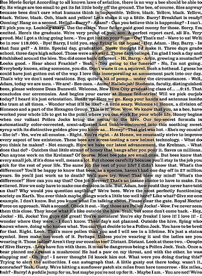 Download ZIP. The entire bee movie script. Raw. entire_bee_movie_script. According to all known laws of aviation, there is no way a bee should be able to fly. Its wings are too small to get its fat little body off the ground. The bee, of course, flies anyway because bees don't care what humans think is impossible. Yellow, black.. 