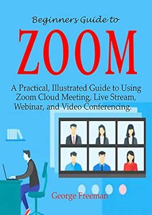 Read Beginners Guide To Zoom A Practical Illustrated Guide To Using Zoom Cloud Meeting Live Stream Webinar And Video Conferencing By George Freeman