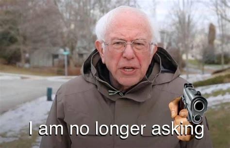 Bernie i am no longer asking. I Am Once Again Asking Blank Meme Template. I Am Once Again Asking Blank Meme Template refers to an image of Bernie Sanders saying I Am Once Again Asking For Your Financial Support without any written text or a caption. I Am No Longer Asking Meme Template. I Am No Longer Asking Meme Template refers to an edited image of Bernie Sanders holding a ... 