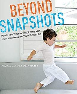 Download Beyond Snapshots How To Take That Fancy Dslr Camera Off Auto And Photograph Your Life Like A Pro By Rachel Devine