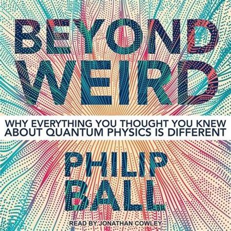 Read Online Beyond Weird Why Everything You Thought You Knew About Quantum Physics Is Different By Philip Ball