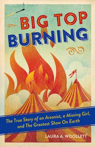 Read Big Top Burning The True Story Of An Arsonist A Missing Girl And The Greatest Show On Earth By Laura A Woollett