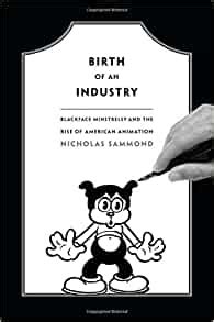 Read Birth Of An Industry Blackface Minstrelsy And The Rise Of American Animation By Nicholas Sammond