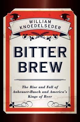 Download Bitter Brew The Rise And Fall Of Anheuserbusch And Americas Kings Of Beer By William Knoedelseder