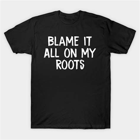 Blame It All On My Roots T-Shirts TeePublic