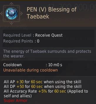 Blessing of taebaek. Blessing of Taebaek. Required SP: 1. Cooldown: 600s. - Description: The energy of Taebaek surrounds and protects the wearer. All AP +5 for 60 sec when using the skill. All DP +10 for 60 sec when using the skill. Super Armor. 