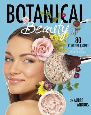 Download Botanical Beauty 80 Essential Recipes For Natural Spa Products By Aubre Andrus