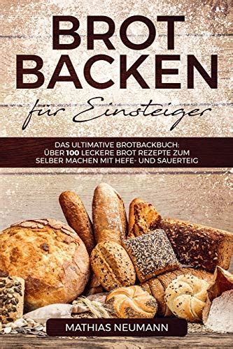 Download Brot Backen FR Einsteiger Das Ultimative Brotbackbuch ÃBer 100 Leckere Brot Rezepte Zum Selber Machen Mit Hefe Und Sauerteig By Mathias Neumann