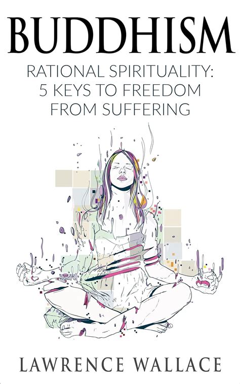 Full Download Buddhism Rational Spirituality 5 Keys To Freedom From Suffering Happiness Is A Trainable Attainable Skill Book 1 By Lawrence Wallace