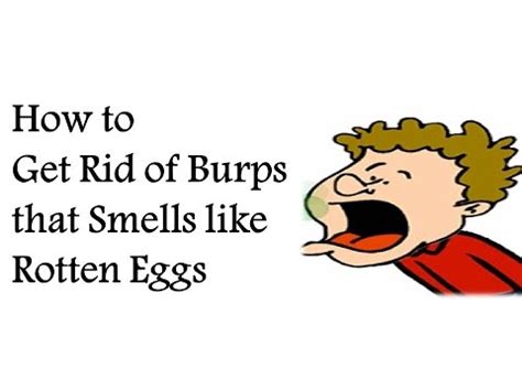 Burp smells like rotten eggs. Drink more water to help move waste through the body more efficiently. Include probiotic foods like yogurt in your diet to help restore healthy bacteria in the body and improve digestion. Avoid carbonated drinks that can cause gas, such as beer, sparkling wine, and sodas. Try to avoid foods that contribute to egg odor. 