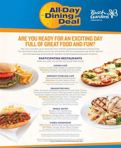 Busch gardens all day dining. Enjoy a convenient, all-you-care-to-eat deal that allows you to eat around Busch Gardens at numerous restaurant locations all day until the published restaurant closing time. Enjoy one entrée, one side or one dessert and one regular size non-alcoholic beverage every 90 minutes at participating restaurants. Children can … 