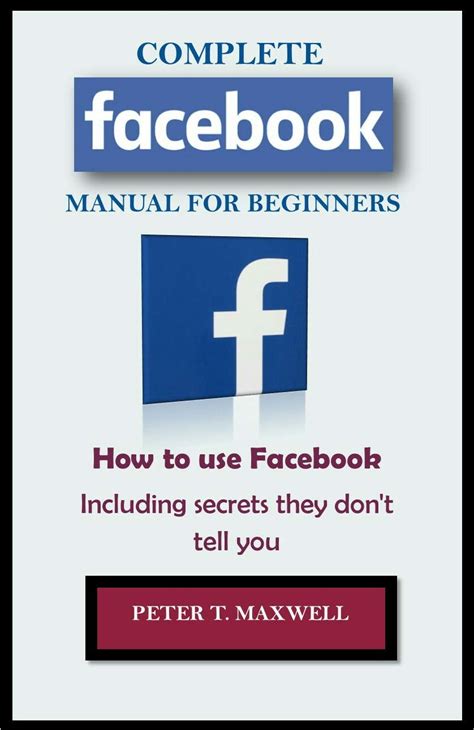 Full Download Complete Facebook Manual For Beginners How To Use Facebook Including Secrets They Dont Tell You By Peter Maxwell