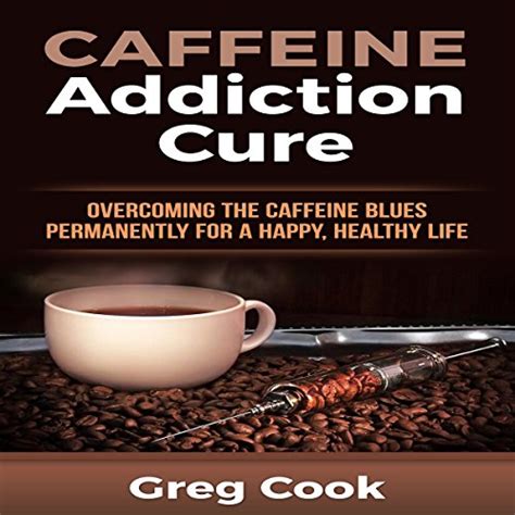 Read Online Caffeine Addiction Cure Overcoming The Caffeine Blues Permanently For A Happy Healthy Life By Greg Cook