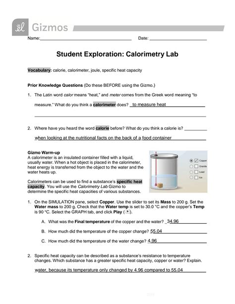 Calorimetry post lab answers. Calorimetry is the science of measuring heat flow. Heat is defined as thermal energy flowing from an object at a higher temperature to one at a lower temperature. For example, if you drop a coin into a cup with hot water, the temperature of the coin will go up until it is at the same temperature as the boiling water. 