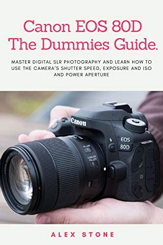 Read Online Canon Eos 80D The Dummies Guide Master Digital Slr Photography And Learn How To Use The Cameras Shutter Speed Exposure And Iso And Power Aperture By Alex Stone