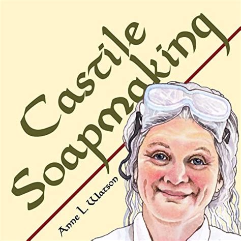 Download Castile Soapmaking The Smart Guide To Making Castile Soap Or How To Make Bar Soaps From Olive Oil With Less Trouble And Better Results Smart Soap Making Book 4 By Anne L Watson